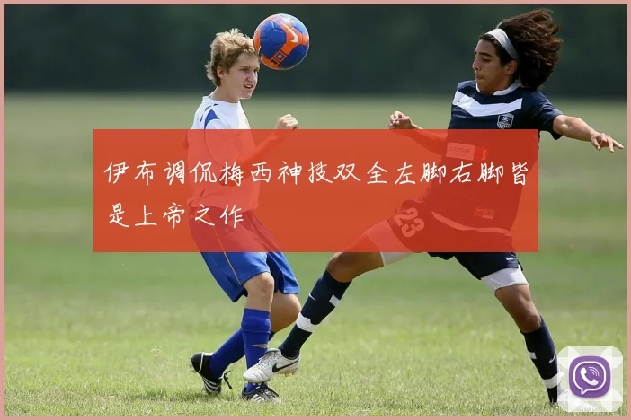 伊布调侃梅西神技双全左脚右脚皆是上帝之作