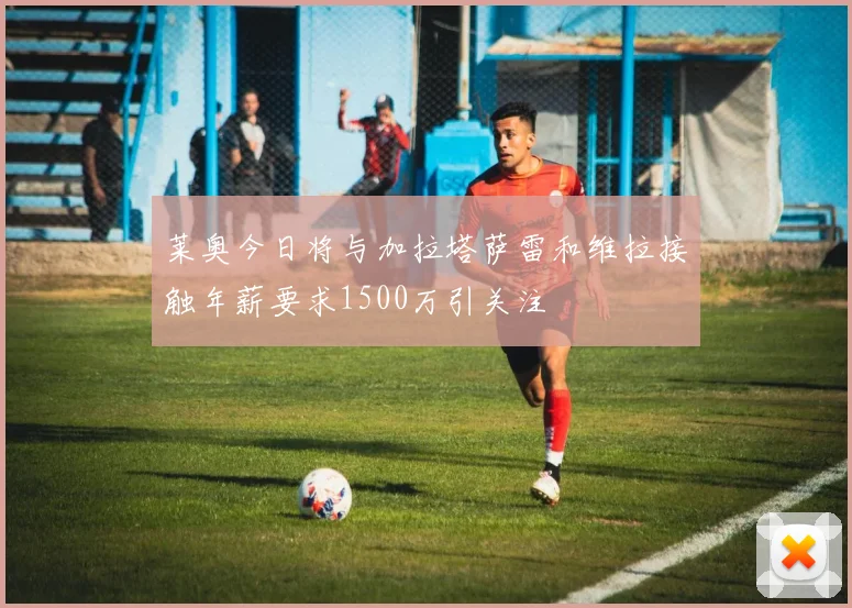 莱奥今日将与加拉塔萨雷和维拉接触年薪要求1500万引关注
