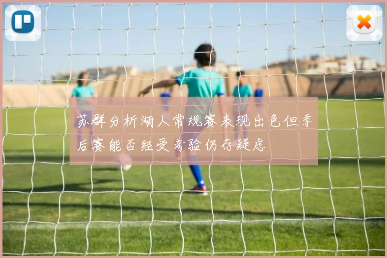 苏群分析湖人常规赛表现出色但季后赛能否经受考验仍存疑虑